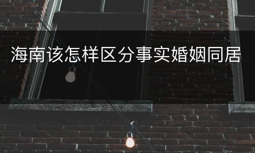 海南该怎样区分事实婚姻同居