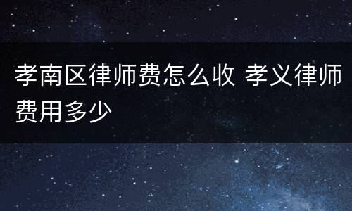 孝南区律师费怎么收 孝义律师费用多少