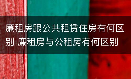 廉租房跟公共租赁住房有何区别 廉租房与公租房有何区别