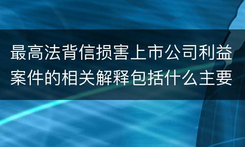 最高法背信损害上市公司利益案件的相关解释包括什么主要规定