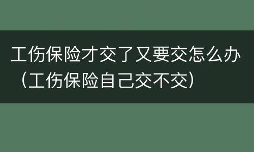 工伤保险才交了又要交怎么办（工伤保险自己交不交）