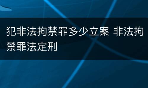 犯非法拘禁罪多少立案 非法拘禁罪法定刑