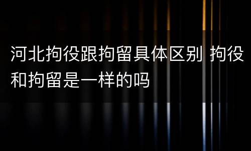 河北拘役跟拘留具体区别 拘役和拘留是一样的吗