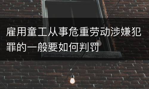 雇用童工从事危重劳动涉嫌犯罪的一般要如何判罚