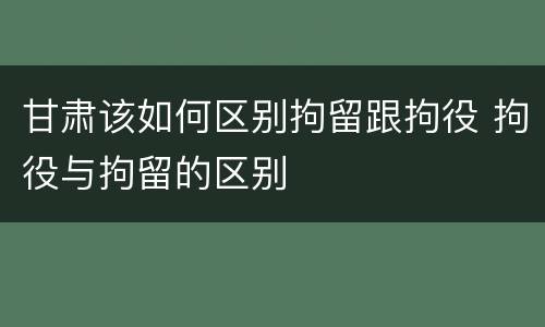 甘肃该如何区别拘留跟拘役 拘役与拘留的区别