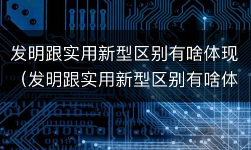 发明跟实用新型区别有啥体现（发明跟实用新型区别有啥体现呢）