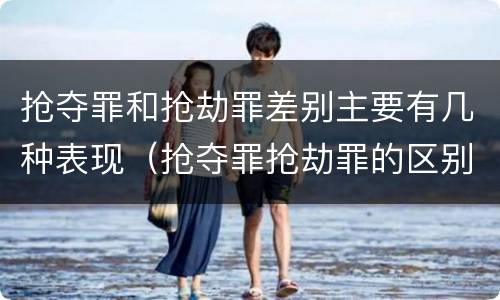 抢夺罪和抢劫罪差别主要有几种表现（抢夺罪抢劫罪的区别）