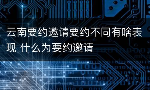 云南要约邀请要约不同有啥表现 什么为要约邀请