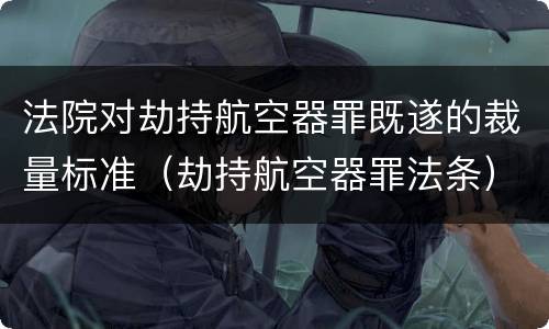 法院对劫持航空器罪既遂的裁量标准（劫持航空器罪法条）