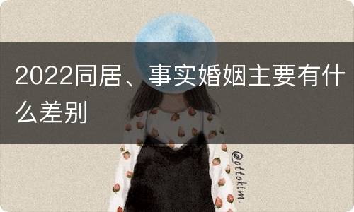 2022同居、事实婚姻主要有什么差别