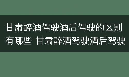 甘肃醉酒驾驶酒后驾驶的区别有哪些 甘肃醉酒驾驶酒后驾驶的区别有哪些呢