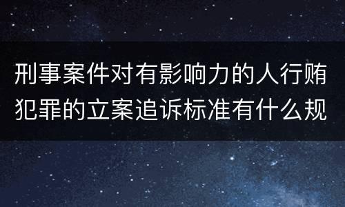 刑事案件对有影响力的人行贿犯罪的立案追诉标准有什么规定