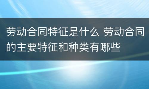 劳动合同特征是什么 劳动合同的主要特征和种类有哪些