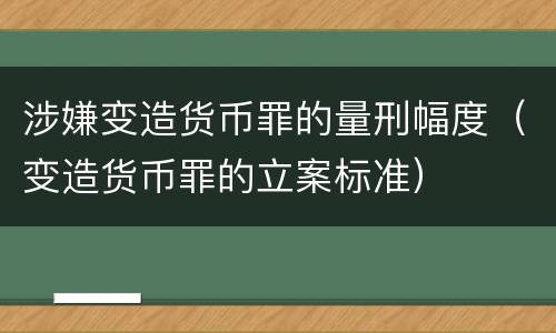 涉嫌变造货币罪的量刑幅度（变造货币罪的立案标准）