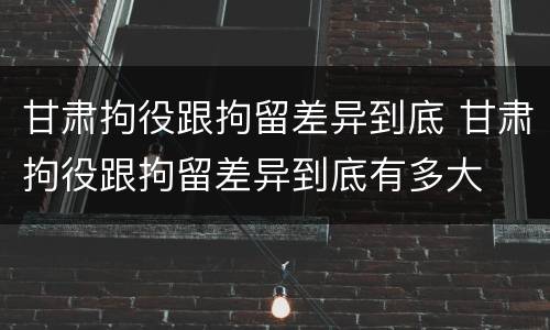 甘肃拘役跟拘留差异到底 甘肃拘役跟拘留差异到底有多大