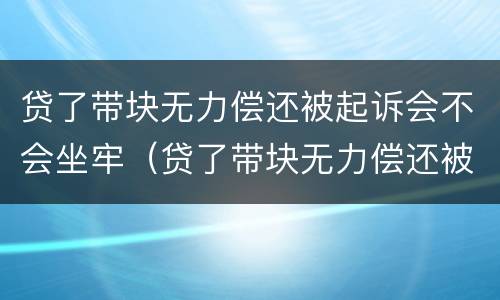 贷了带块无力偿还被起诉会不会坐牢（贷了带块无力偿还被起诉会不会坐牢了）