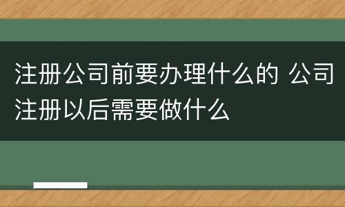 注册公司前要办理什么的 公司注册以后需要做什么