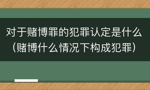 对于赌博罪的犯罪认定是什么（赌博什么情况下构成犯罪）
