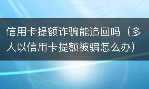 信用卡提额诈骗能追回吗（多人以信用卡提额被骗怎么办）