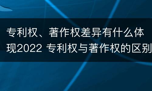 专利权、著作权差异有什么体现2022 专利权与著作权的区别与联系