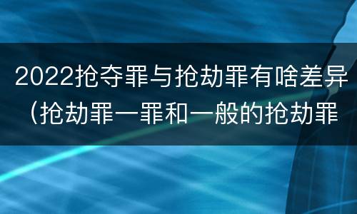2022抢夺罪与抢劫罪有啥差异（抢劫罪一罪和一般的抢劫罪）