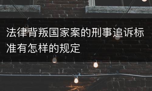 法律背叛国家案的刑事追诉标准有怎样的规定