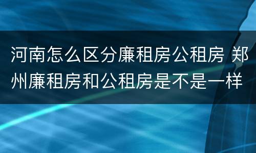 河南怎么区分廉租房公租房 郑州廉租房和公租房是不是一样