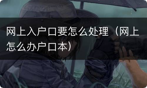 网上入户口要怎么处理（网上怎么办户口本）