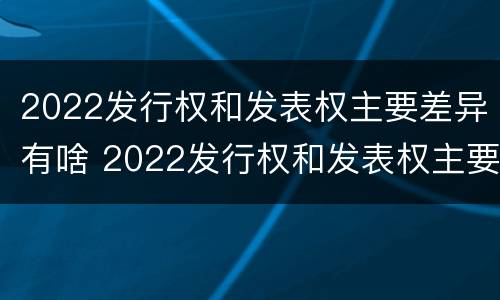 2022发行权和发表权主要差异有啥 2022发行权和发表权主要差异有啥不同