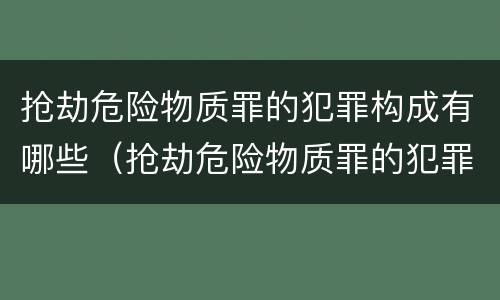 抢劫危险物质罪的犯罪构成有哪些（抢劫危险物质罪的犯罪构成有哪些种类）