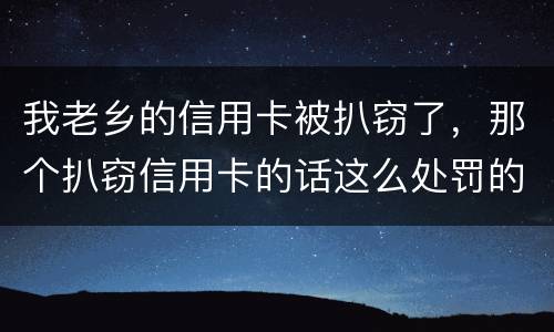 我老乡的信用卡被扒窃了，那个扒窃信用卡的话这么处罚的啊