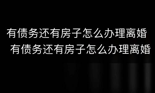 有债务还有房子怎么办理离婚 有债务还有房子怎么办理离婚