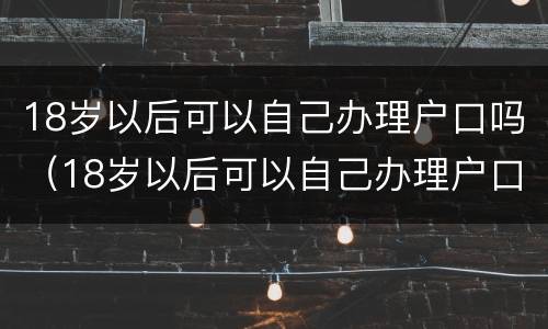 18岁以后可以自己办理户口吗（18岁以后可以自己办理户口吗请问）