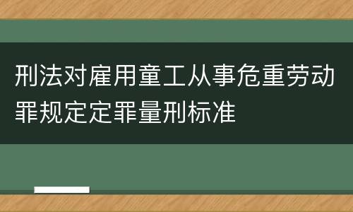刑法对雇用童工从事危重劳动罪规定定罪量刑标准