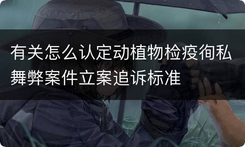 有关怎么认定动植物检疫徇私舞弊案件立案追诉标准