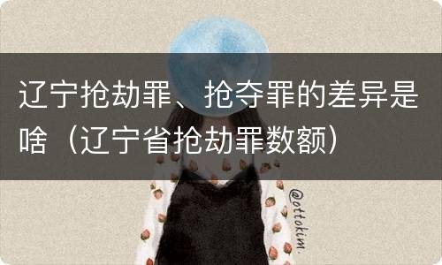 辽宁抢劫罪、抢夺罪的差异是啥（辽宁省抢劫罪数额）