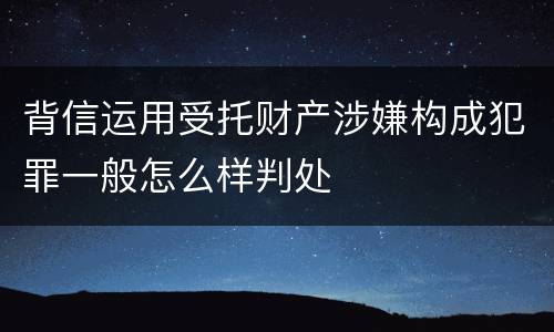 背信运用受托财产涉嫌构成犯罪一般怎么样判处