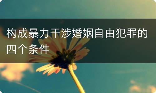 构成暴力干涉婚姻自由犯罪的四个条件