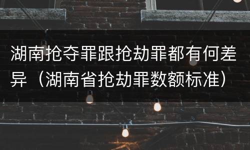 湖南抢夺罪跟抢劫罪都有何差异（湖南省抢劫罪数额标准）