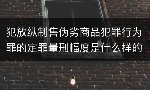 犯放纵制售伪劣商品犯罪行为罪的定罪量刑幅度是什么样的