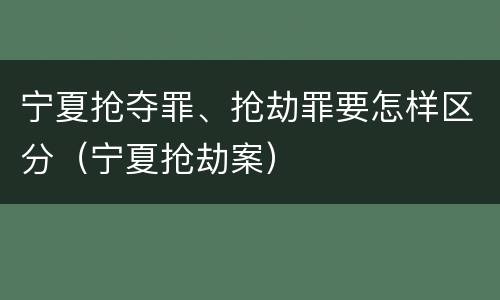 宁夏抢夺罪、抢劫罪要怎样区分（宁夏抢劫案）