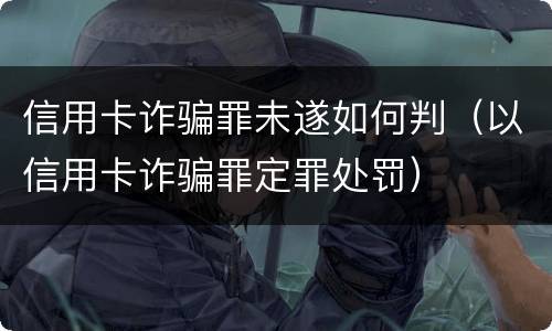 信用卡诈骗罪未遂如何判（以信用卡诈骗罪定罪处罚）