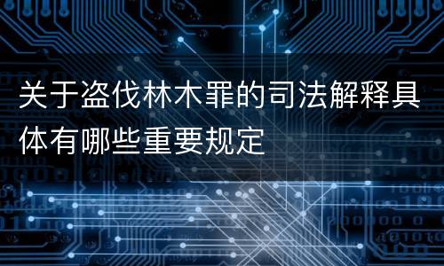 关于盗伐林木罪的司法解释具体有哪些重要规定