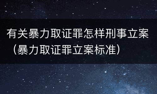 有关暴力取证罪怎样刑事立案（暴力取证罪立案标准）