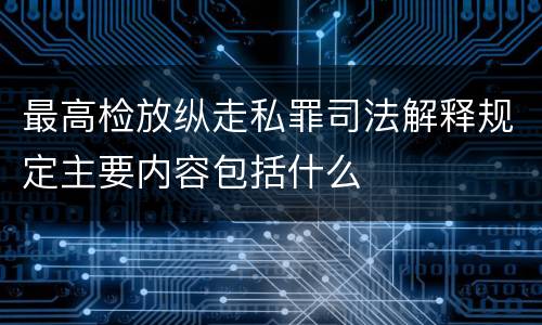 最高检放纵走私罪司法解释规定主要内容包括什么