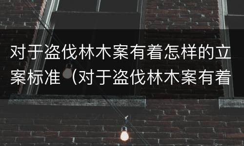 对于盗伐林木案有着怎样的立案标准（对于盗伐林木案有着怎样的立案标准要求）