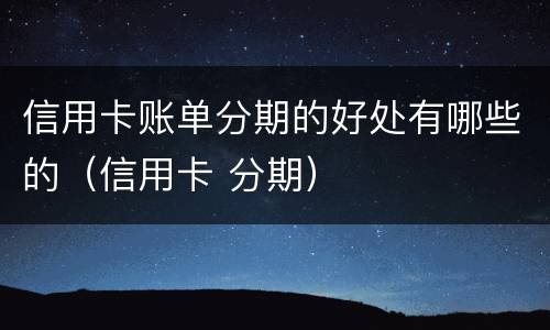 信用卡账单分期的好处有哪些的（信用卡 分期）