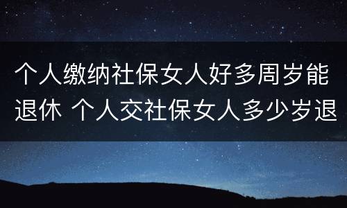 个人缴纳社保女人好多周岁能退休 个人交社保女人多少岁退休
