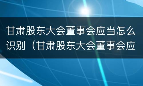 甘肃股东大会董事会应当怎么识别（甘肃股东大会董事会应当怎么识别参加）