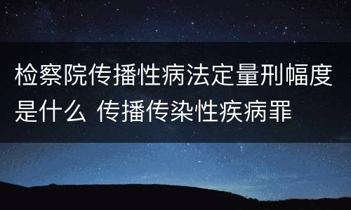 检察院传播性病法定量刑幅度是什么 传播传染性疾病罪